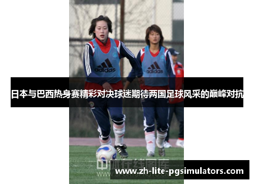 日本与巴西热身赛精彩对决球迷期待两国足球风采的巅峰对抗